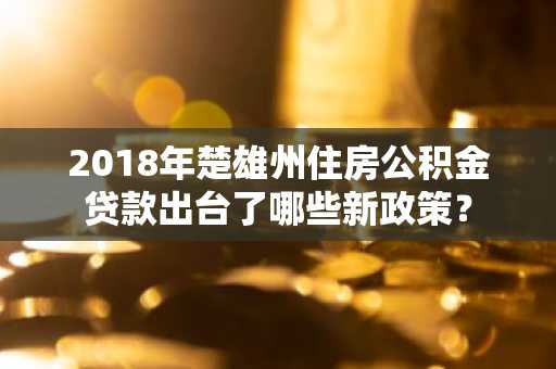 2018年楚雄州住房公积金贷款出台了哪些新政策？
