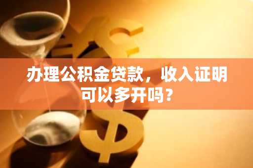 办理公积金贷款，收入证明可以多开吗？