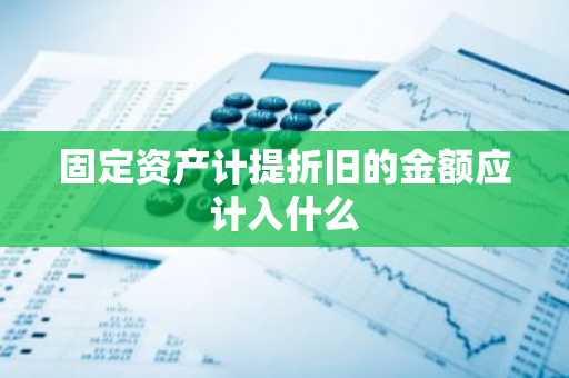 固定资产计提折旧的金额应计入什么
