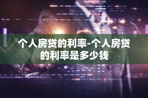 个人房贷的利率-个人房贷的利率是多少钱