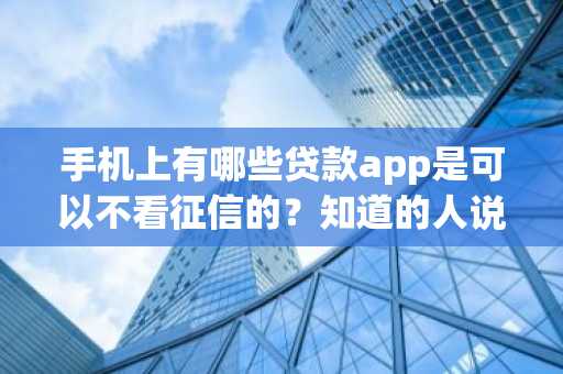 手机上有哪些贷款app是可以不看征信的？知道的人说一下呗。