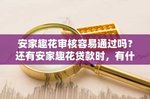 安家趣花审核容易通过吗？还有安家趣花贷款时，有什么要注意的嘛？