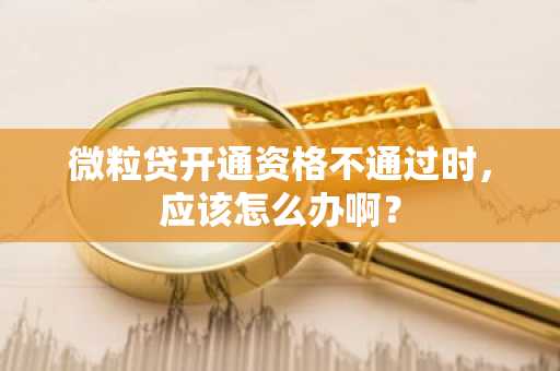 微粒贷开通资格不通过时，应该怎么办啊？