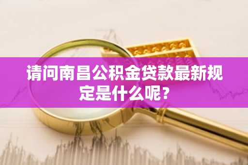 请问南昌公积金贷款最新规定是什么呢？