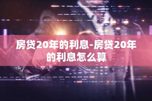 房贷20年的利息-房贷20年的利息怎么算