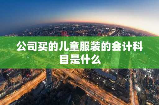 公司买的儿童服装的会计科目是什么