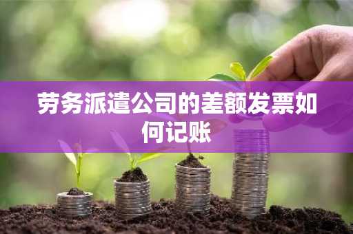 劳务派遣公司的差额发票如何记账