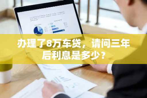 办理了8万车贷，请问三年后利息是多少？