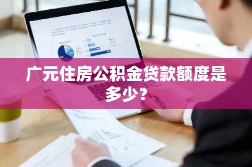 广元住房公积金贷款额度是多少？