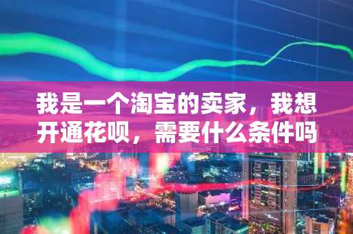 我是一个淘宝的卖家，我想开通花呗，需要什么条件吗？