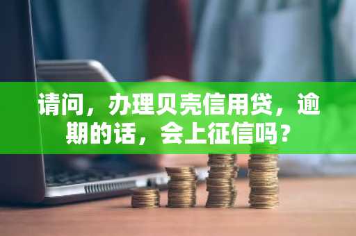 请问，办理贝壳信用贷，逾期的话，会上征信吗？