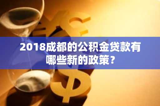 2018成都的公积金贷款有哪些新的政策？