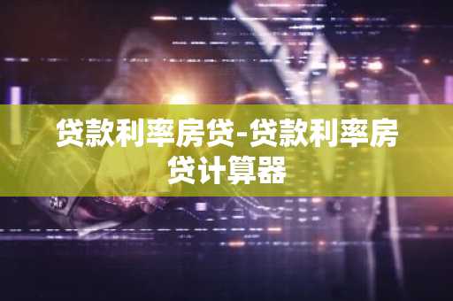 贷款利率房贷-贷款利率房贷计算器