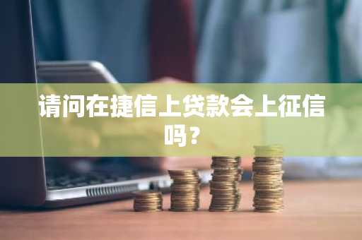 请问在捷信上贷款会上征信吗？