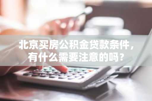北京买房公积金贷款条件，有什么需要注意的吗？