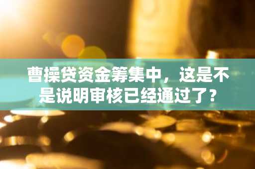 曹操贷资金筹集中，这是不是说明审核已经通过了？