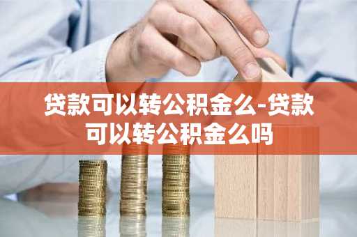 贷款可以转公积金么-贷款可以转公积金么吗