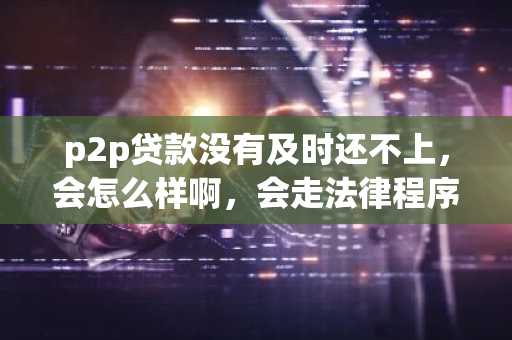 p2p贷款没有及时还不上，会怎么样啊，会走法律程序吗？