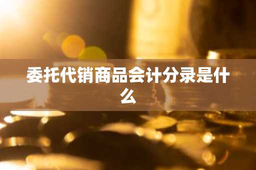 委托代销商品会计分录是什么
