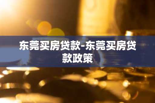 东莞买房贷款-东莞买房贷款政策