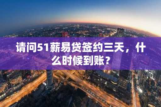 请问51薪易贷签约三天，什么时候到账？