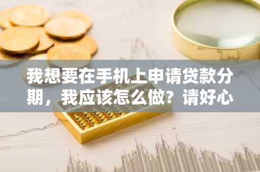 我想要在手机上申请贷款分期，我应该怎么做？请好心人士帮忙解答一下。