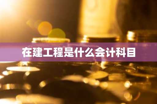 在建工程是什么会计科目