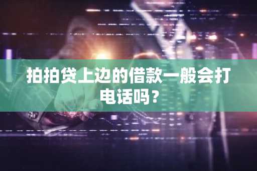 拍拍贷上边的借款一般会打电话吗？