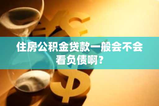 住房公积金贷款一般会不会看负债啊？