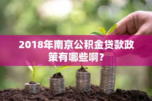 2018年南京公积金贷款政策有哪些啊？
