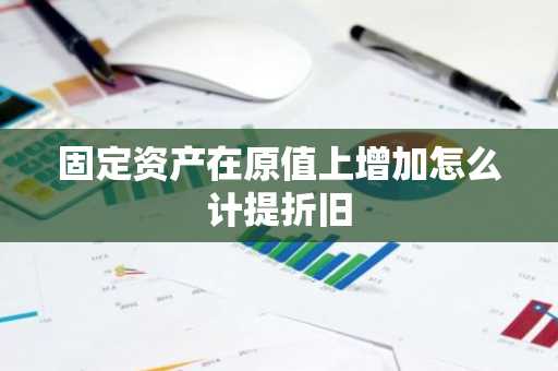 固定资产在原值上增加怎么计提折旧