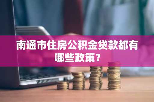 南通市住房公积金贷款都有哪些政策？