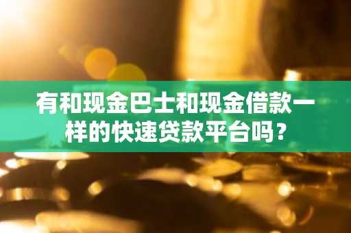 有和现金巴士和现金借款一样的快速贷款平台吗？