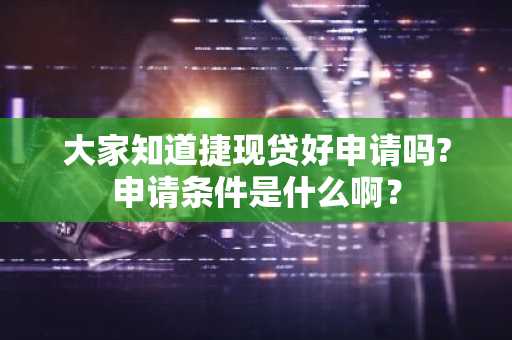 大家知道捷现贷好申请吗?申请条件是什么啊？