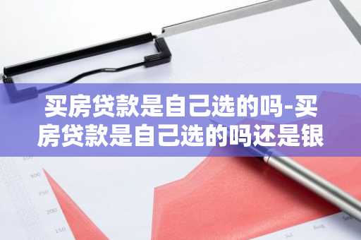 买房贷款是自己选的吗-买房贷款是自己选的吗还是银行