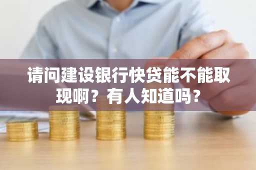 请问建设银行快贷能不能取现啊？有人知道吗？