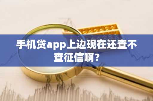 手机贷app上边现在还查不查征信啊？