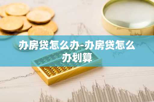 办房贷怎么办-办房贷怎么办划算