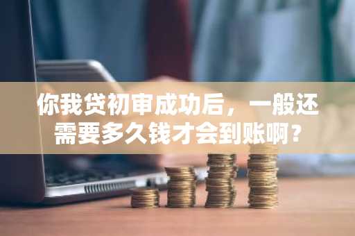 你我贷初审成功后，一般还需要多久钱才会到账啊？