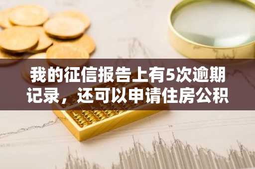 我的征信报告上有5次逾期记录，还可以申请住房公积金贷款吗？