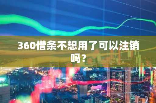 360借条不想用了可以注销吗？