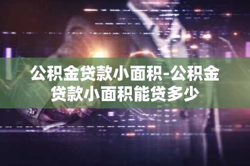 公积金贷款小面积-公积金贷款小面积能贷多少
