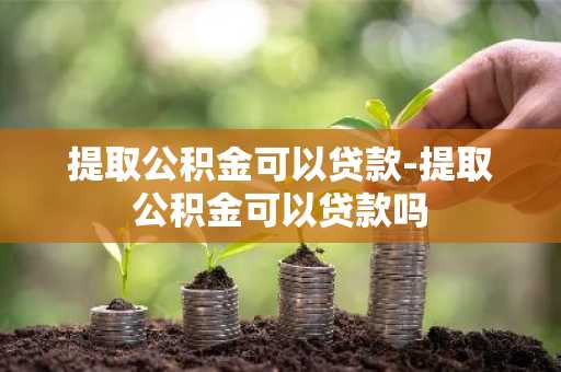 提取公积金可以贷款-提取公积金可以贷款吗