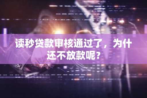 读秒贷款审核通过了，为什还不放款呢？