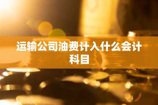 运输公司油费计入什么会计科目
