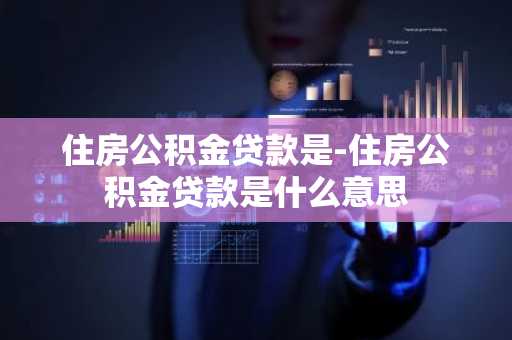 住房公积金贷款是-住房公积金贷款是什么意思