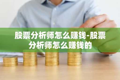 股票分析师怎么赚钱-股票分析师怎么赚钱的