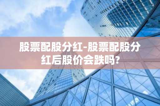股票配股分红-股票配股分红后股价会跌吗?
