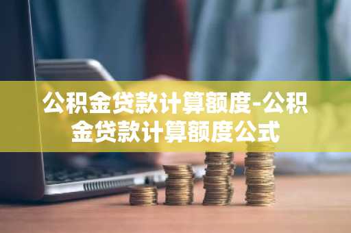公积金贷款计算额度-公积金贷款计算额度公式