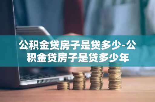 公积金贷房子是贷多少-公积金贷房子是贷多少年